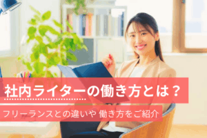 社内ライターの働き方とは？フリーランスとの違いや働き方をご紹介